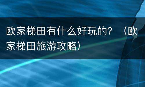 欧家梯田有什么好玩的？（欧家梯田旅游攻略）
