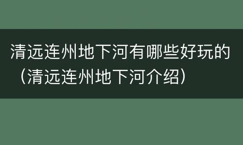 清远连州地下河有哪些好玩的（清远连州地下河介绍）