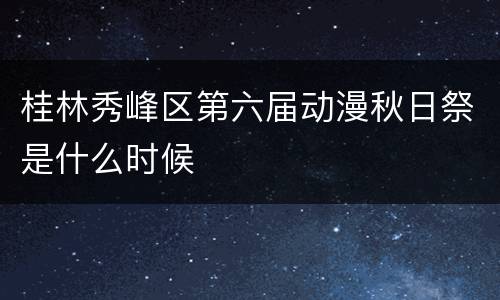 桂林秀峰区第六届动漫秋日祭是什么时候