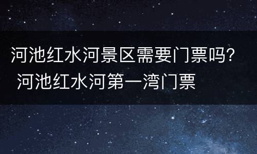 河池红水河景区需要门票吗？ 河池红水河第一湾门票