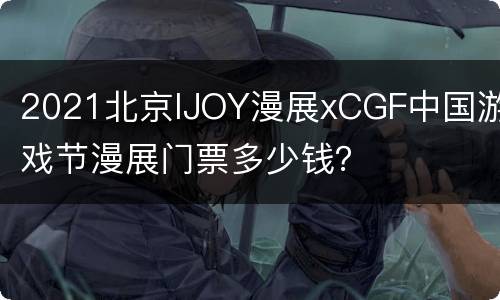 2021北京IJOY漫展xCGF中国游戏节漫展门票多少钱？