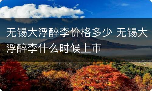 无锡大浮醉李价格多少 无锡大浮醉李什么时候上市