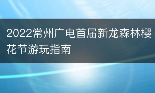 2022常州广电首届新龙森林樱花节游玩指南