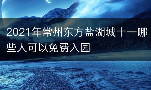 2021年常州东方盐湖城十一哪些人可以免费入园