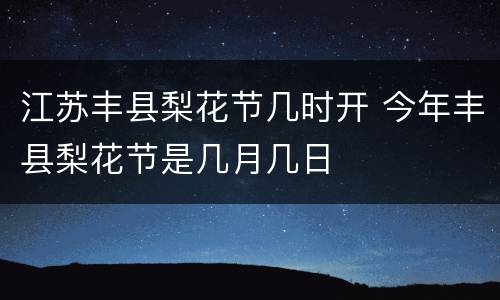江苏丰县梨花节几时开 今年丰县梨花节是几月几日