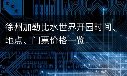 徐州加勒比水世界开园时间、地点、门票价格一览
