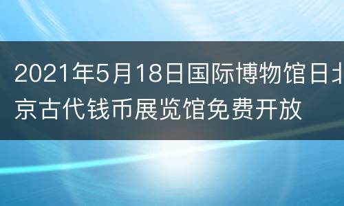 2021年5月18日国际博物馆日北京古代钱币展览馆免费开放