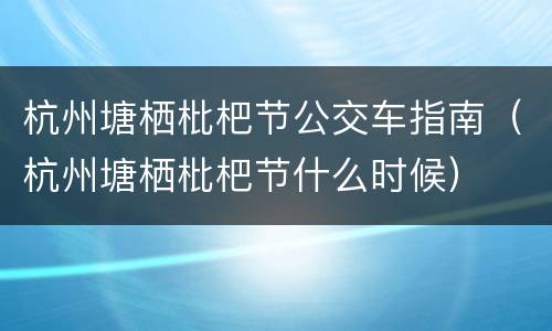 杭州塘栖枇杷节公交车指南（杭州塘栖枇杷节什么时候）
