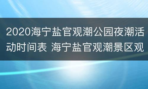 2020海宁盐官观潮公园夜潮活动时间表 海宁盐官观潮景区观潮时间 预报