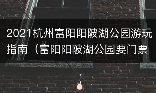 2021杭州富阳阳陂湖公园游玩指南（富阳阳陂湖公园要门票吗）