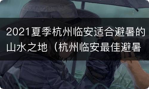 2021夏季杭州临安适合避暑的山水之地（杭州临安最佳避暑地方）