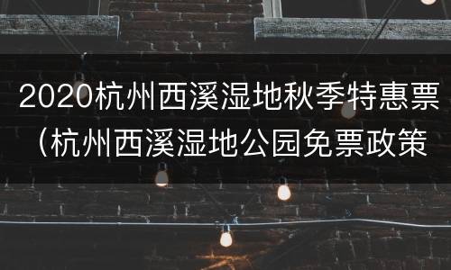 2020杭州西溪湿地秋季特惠票（杭州西溪湿地公园免票政策）