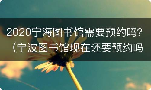 2020宁海图书馆需要预约吗？（宁波图书馆现在还要预约吗）
