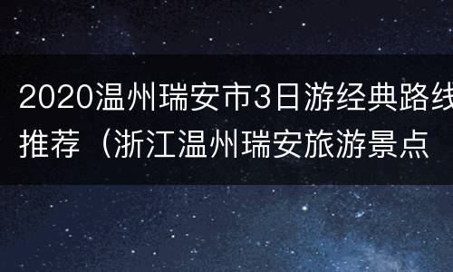 2020温州瑞安市3日游经典路线推荐（浙江温州瑞安旅游景点大全）