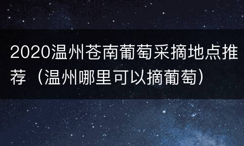 2020温州苍南葡萄采摘地点推荐（温州哪里可以摘葡萄）