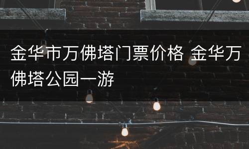 金华市万佛塔门票价格 金华万佛塔公园一游