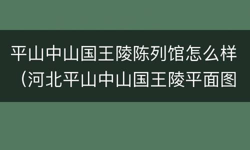 平山中山国王陵陈列馆怎么样（河北平山中山国王陵平面图）