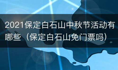2021保定白石山中秋节活动有哪些（保定白石山免门票吗）