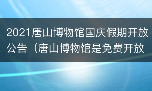 2021唐山博物馆国庆假期开放公告（唐山博物馆是免费开放的吗）