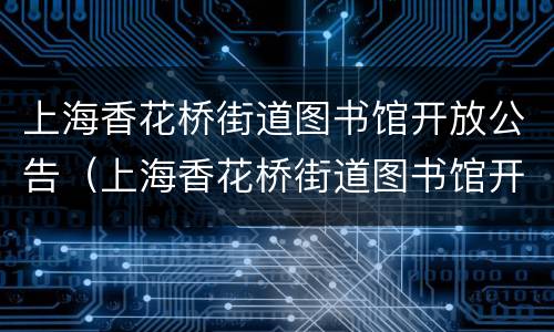 上海香花桥街道图书馆开放公告（上海香花桥街道图书馆开放公告栏）