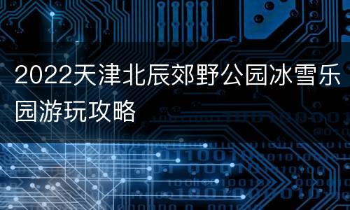 2022天津北辰郊野公园冰雪乐园游玩攻略