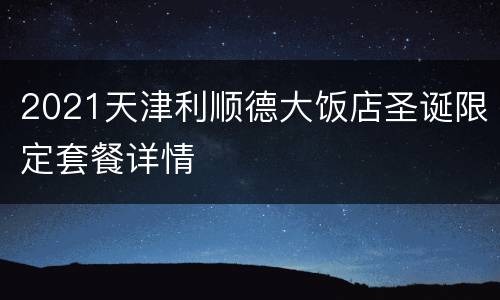 2021天津利顺德大饭店圣诞限定套餐详情