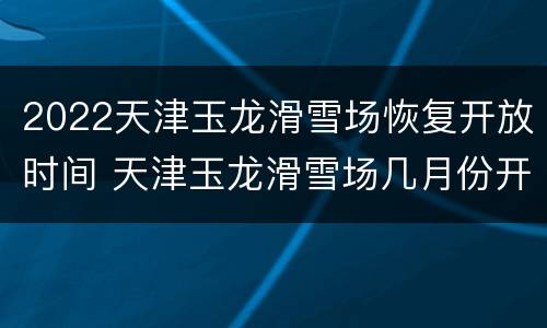 2022天津玉龙滑雪场恢复开放时间 天津玉龙滑雪场几月份开