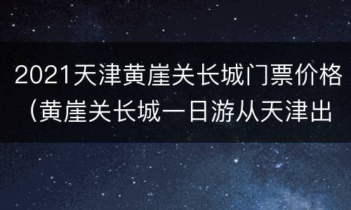 2021天津黄崖关长城门票价格（黄崖关长城一日游从天津出发）