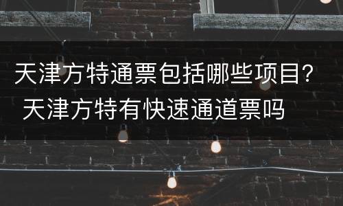 天津方特通票包括哪些项目？ 天津方特有快速通道票吗