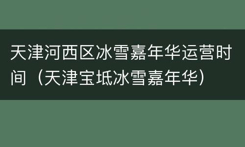 天津河西区冰雪嘉年华运营时间（天津宝坻冰雪嘉年华）