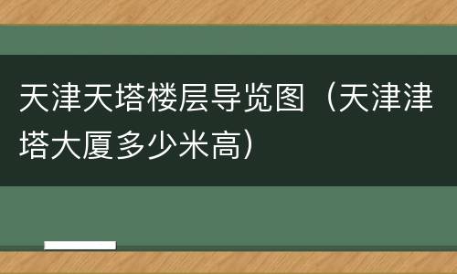 天津天塔楼层导览图（天津津塔大厦多少米高）