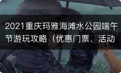 2021重庆玛雅海滩水公园端午节游玩攻略（优惠门票、活动）