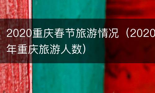 2020重庆春节旅游情况（2020年重庆旅游人数）