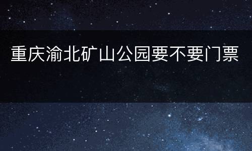 重庆渝北矿山公园要不要门票