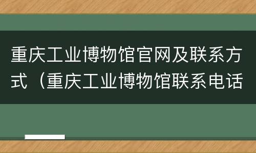 重庆工业博物馆官网及联系方式（重庆工业博物馆联系电话）