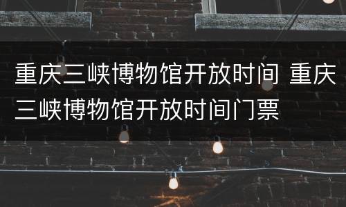重庆三峡博物馆开放时间 重庆三峡博物馆开放时间门票