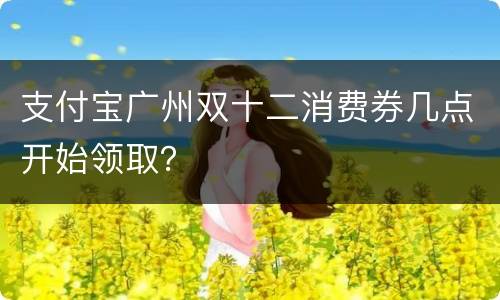 支付宝广州双十二消费券几点开始领取？