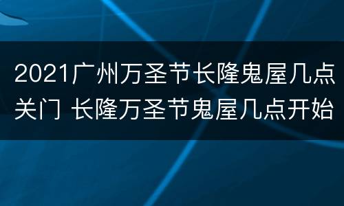 2021广州万圣节长隆鬼屋几点关门 长隆万圣节鬼屋几点开始