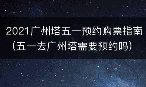 2021广州塔五一预约购票指南（五一去广州塔需要预约吗）