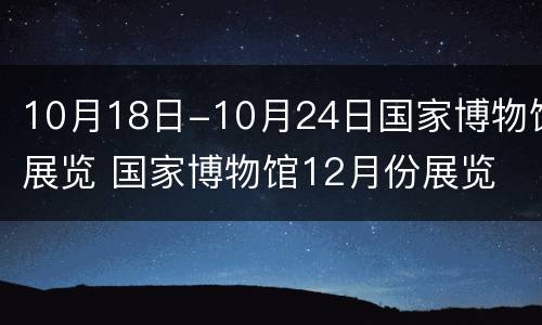 10月18日-10月24日国家博物馆展览 国家博物馆12月份展览