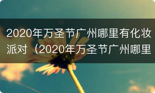 2020年万圣节广州哪里有化妆派对（2020年万圣节广州哪里有化妆派对呢）