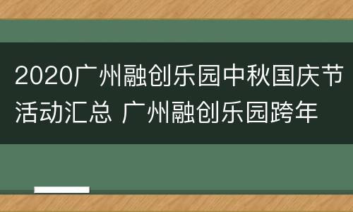 2020广州融创乐园中秋国庆节活动汇总 广州融创乐园跨年