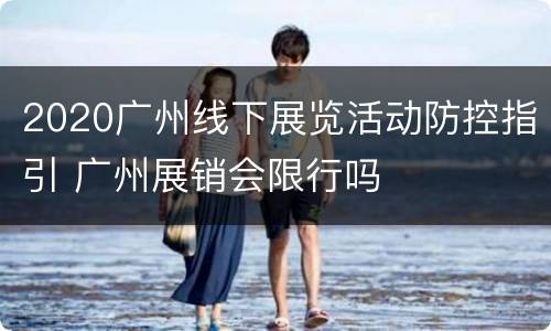 2020广州线下展览活动防控指引 广州展销会限行吗