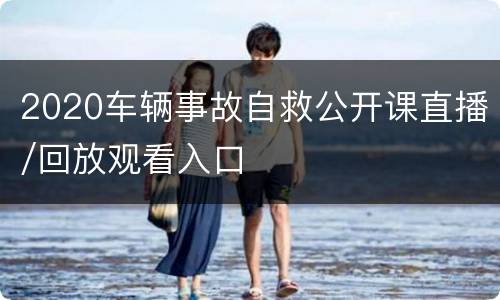2020车辆事故自救公开课直播/回放观看入口