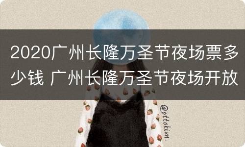 2020广州长隆万圣节夜场票多少钱 广州长隆万圣节夜场开放时间