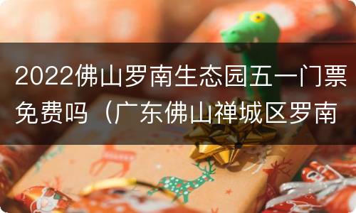 2022佛山罗南生态园五一门票免费吗（广东佛山禅城区罗南生态园）