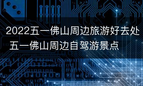 2022五一佛山周边旅游好去处 五一佛山周边自驾游景点