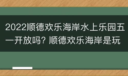 2022顺德欢乐海岸水上乐园五一开放吗? 顺德欢乐海岸是玩水的吗