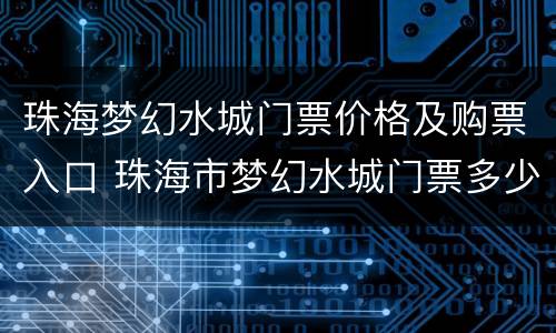 珠海梦幻水城门票价格及购票入口 珠海市梦幻水城门票多少钱一张