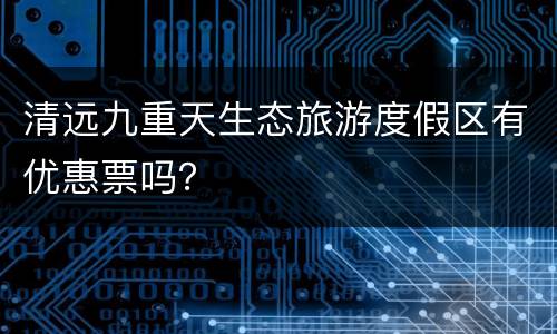 清远九重天生态旅游度假区有优惠票吗？